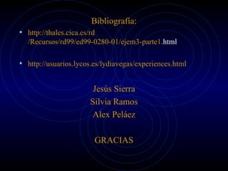 Bibliografía: http :// thales.cica.es / rd /Recursos/rd99/ed99-0280-01/ejem3-parte1. html   http://usuarios.lycos.es/lydiavegas/experiences.html Jesús Sierra Silvia Ramos Alex Peláez GRACIAS 