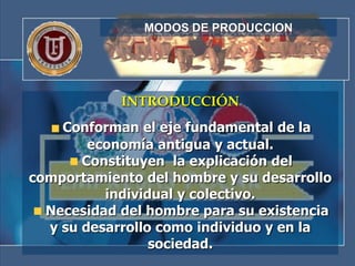 MODOS DE PRODUCCION




            INTRODUCCIÓN
    Conforman el eje fundamental de la
        economía antigua y actual.
       Constituyen la explicación del
comportamiento del hombre y su desarrollo
          individual y colectivo.
  Necesidad del hombre para su existencia
  y su desarrollo como individuo y en la
                 sociedad.
 