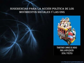 SUGERENCIAS PARA LA ACCIÓN POLÍTICA DE LOS
MOVIMIENTOS SOCIALES Y LAS ONG
 