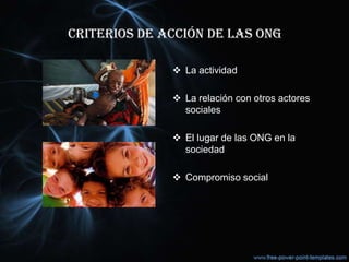 CRITERIOS DE ACCIÓN DE LAS ONG
 La actividad
 La relación con otros actores
sociales
 El lugar de las ONG en la
sociedad
 Compromiso social
 