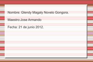 Nombre: Glendy Magaly Novelo Gongora.

Maestro:Jose Armando

Fecha: 21 de junio 2012.
 