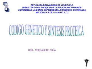 CODIGO GENETICO Y SINTESIS PROTEICA
REPUBLICA BOLIVARIANA DE VENEZUELA
MISNISTERIO DEL PODER PARA LA EDUCACION SUPERIOR
UNIVERSIDAD NACIONAL EXPERIMENTAL FRANCISCO DE MIRANDA
MEDICINA CS DE LA SALUD A.D.I
DRA. PERNALETE DILIA
 