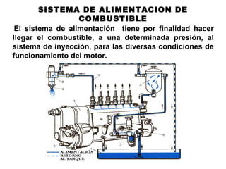 SISTEMA DE ALIMENTACION DE
COMBUSTIBLE
El sistema de alimentación tiene por finalidad hacer
llegar el combustible, a una determinada presión, al
sistema de inyección, para las diversas condiciones de
funcionamiento del motor.
 