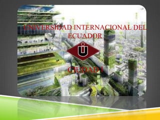 UNIVERSIDAD INTERNACIONAL DEL
ECUADOR
CIUDAD I
 
