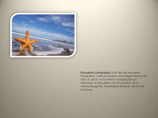 Encuadre compuesto: Este tipo de encuadre
fotográfico, trata de ilustrar una imagen dentro de
otra. Es decir, en la misma composición un
elemento se encuadra con otro dentro de la
misma fotografía, haciéndola destacar dentro de
la misma.
 