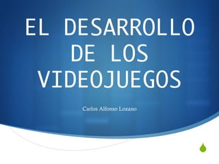S
EL DESARROLLO
DE LOS
VIDEOJUEGOS
Carlos Alfonso Lozano
 
