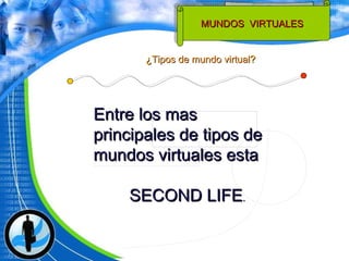¿ Tipos de mundo virtual ? Entre los mas principales de tipos de mundos virtuales esta  SECOND LIFE . MUNDOS  VIRTUALES  