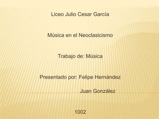 Liceo Julio Cesar García
Música en el Neoclasicismo
Trabajo de: Música
Presentado por: Felipe Hernández
Juan González
1002
 