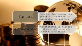 • Las teorías económicas
ponen el acento en la
situación de pobreza
Factor
• Ciertamente la miseria
induce con frecuencia
a esta "profesión"
Económico
 
