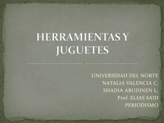 HERRAMIENTAS Y JUGUETES UNIVERSIDAD DEL NORTE NATALIA VALENCIA C. SHADIA ABUDINEN L. Prof. ELIAS SAID PERIODISMO 