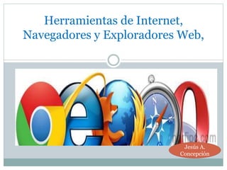Herramientas de Internet,
Navegadores y Exploradores Web,
Jesús A.
Concepción
 
