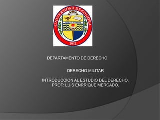DEPARTAMENTO DE DERECHO


          DERECHO MILITAR

INTRODUCCION AL ESTUDIO DEL DERECHO.
    PROF: LUIS ENRRIQUE MERCADO.
 