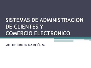 SISTEMAS DE ADMINISTRACION DE CLIENTES Y COMERCIO ELECTRONICO  JOHN ERICK GARCÉS S. 