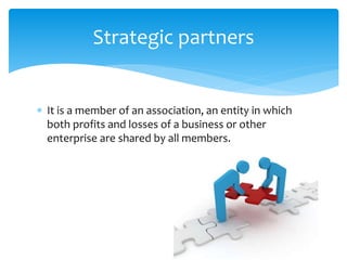  It is a member of an association, an entity in which
both profits and losses of a business or other
enterprise are shared by all members.
Strategic partners
 