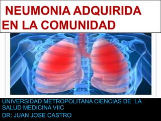 NEUMONIA ADQUIRIDA
EN LA COMUNIDAD
UNIVERSIDAD METROPOLITANA CIENCIAS DE LA
SALUD MEDICINA VIIC
DR: JUAN JOSE CASTRO
 