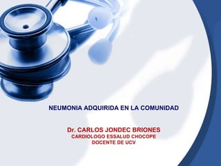 NEUMONIA ADQUIRIDA EN LA COMUNIDAD
Dr. CARLOS JONDEC BRIONES
CARDIOLOGO ESSALUD CHOCOPE
DOCENTE DE UCV
 