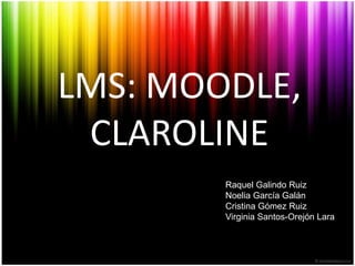 LMS: MOODLE,
 CLAROLINE
        Raquel Galindo Ruiz
        Noelia García Galán
        Cristina Gómez Ruiz
        Virginia Santos-Orejón Lara
 