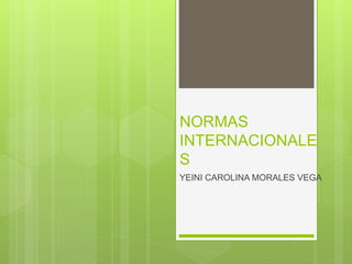 NORMAS
INTERNACIONALE
S
YEINI CAROLINA MORALES VEGA
 