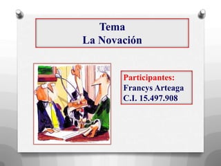 Tema
La Novación

Participantes:
Francys Arteaga
C.I. 15.497.908

 