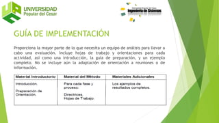 GUÍA DE IMPLEMENTACIÓN
Proporciona la mayor parte de lo que necesita un equipo de análisis para llevar a
cabo una evaluación. Incluye hojas de trabajo y orientaciones para cada
actividad, así como una introducción, la guía de preparación, y un ejemplo
completo. No se incluye aún la adaptación de orientación a reuniones o de
información.
 