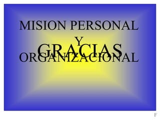GRACIAS
MISION PERSONAL
Y
ORGANIZACIONAL
F
 