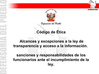Código de Ética Alcances y excepciones a la ley de transparencia y acceso a la información.  sanciones y responsabilidades de los funcionarios ante el incumplimiento de la ley. 