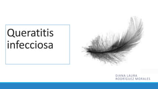 Queratitis
infecciosa
DIANA LAURA
RODRÍGUEZ MORALES
 