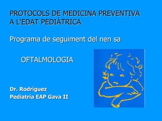 PROTOCOLS DE MEDICINA PREVENTIVA
A L'EDAT PEDIÀTRICA
Programa de seguiment del nen sa
OFTALMOLOGIA
Dr. Rodríguez
Pediatría EAP Gava II
 