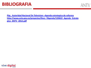 BIBLIOGRAFIA
Conformada
MiembrosFunción
Pág.. Autoridad Nacional De Television –Agenda estretegica de reforma
http://www.antv.gov.co/proyectos/Docs_PAgenda/120622_Agenda_Estrate
gica_ANTV_2012.pdf
 