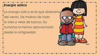 Energía eólica
La energía eólica es la que obtenemos
del viento. De molinos de toda
la vida a velas de barcos, los
humanos la hemos aprovechado
desde la antigüedad.
 