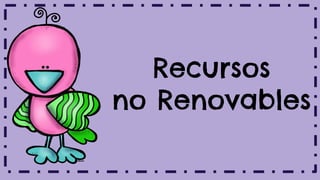 Recursos
no Renovables
 