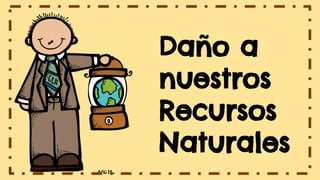 Daño a
nuestros
Recursos
Naturales
 
