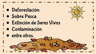 ● Deforestación
● Sobre Pesca
● Extinción de Seres Vivos
● Contaminación
● entre otros.
 