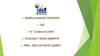  DANIELA SANCHEZ CIFUENTES
 302
 N° Credencial 24551
 ECOLOGIA Y MEDIO AMBIENTE
 PROF. JOSE LUIS REYES QUIROZ
 