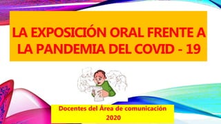 LA EXPOSICIÓN ORAL FRENTE A
LA PANDEMIA DEL COVID - 19
Docentes del Área de comunicación
2020
 