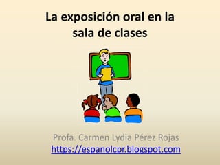 La exposición oral en la
sala de clases
Profa. Carmen Lydia Pérez Rojas
https://espanolcpr.blogspot.com
 