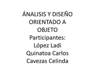 ÁNALISIS Y DISEÑO
  ORIENTADO A
     OBJETO
  Participantes:
   López Ladi
 Quinatoa Carlos
 Cavezas Celinda
 
