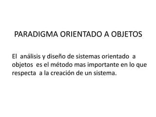 PARADIGMA ORIENTADO A OBJETOS

El análisis y diseño de sistemas orientado a
objetos es el método mas importante en lo que
respecta a la creación de un sistema.
 