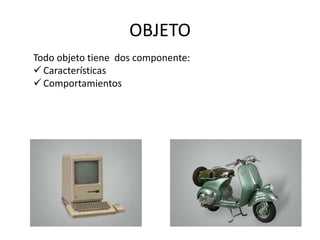 OBJETO
Todo objeto tiene dos componente:
 Características
 Comportamientos
 