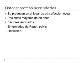 Osteosarcomas secundarios
 Se producen en el lugar de otra afección ósea.
 Pacientes mayores de 50 años.
 Factores asociados:
- Enfermedad de Paget: pelvis
- Radiación.
 