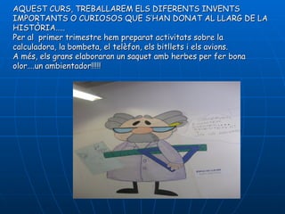 AQUEST CURS, TREBALLAREM ELS DIFERENTS INVENTS
IMPORTANTS O CURIOSOS QUE S’HAN DONAT AL LLARG DE LA
HISTÒRIA…..
Per al primer trimestre hem preparat activitats sobre la
calculadora, la bombeta, el telèfon, els bitllets i els avions.
A més, els grans elaboraran un saquet amb herbes per fer bona
olor….un ambientador!!!!!
 