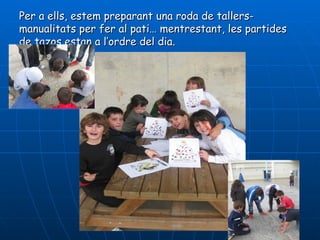 Per a ells, estem preparant una roda de tallers-
manualitats per fer al pati… mentrestant, les partides
de tazos estan a l’ordre del dia.
 