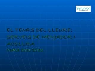 EL TEMPS DEL LLEURE:
SERVEIS DE MENJADOR I
ACOLLIDA
CURS 2011/2012
 