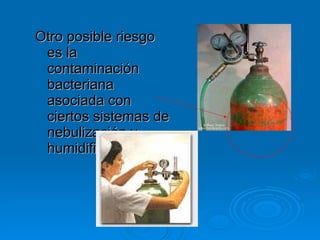 Otro posible riesgo es la contaminación bacteriana asociada con ciertos sistemas de nebulización y humidificación.  