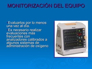 MONITORIZACIÓN DEL EQUIPO Evaluarlos por lo menos una vez al día.  Es necesario realizar evaluaciones más frecuentes con analizadores calibrados a algunos sistemas de administración de oxígeno 