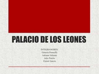 PALACIO DE LOS LEONES
        INTEGRANGRES:
         Génesis Ponneffz
         Adriana Valiente
           Julio Patrón
          Elemir García
 