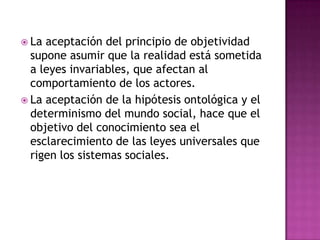 En definitiva, para los positivistas, el conocimiento consiste en la explicación de las leyes inmutables de los sistemas sociales, que se obtiene identificando las relaciones causa – efecto.
