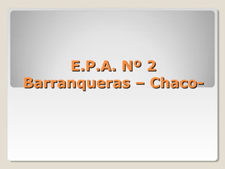 E.P.A. Nº 2E.P.A. Nº 2
Barranqueras – Chaco-Barranqueras – Chaco-
 