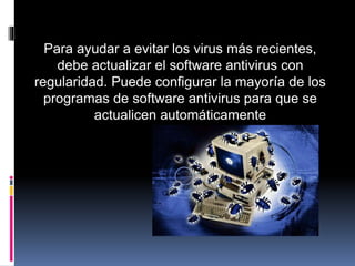 Para ayudar a evitar los virus más recientes,
debe actualizar el software antivirus con
regularidad. Puede configurar la mayoría de los
programas de software antivirus para que se
actualicen automáticamente
 