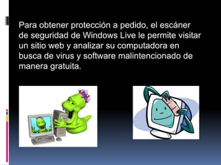 Para obtener protección a pedido, el escáner
de seguridad de Windows Live le permite visitar
un sitio web y analizar su computadora en
busca de virus y software malintencionado de
manera gratuita.
 